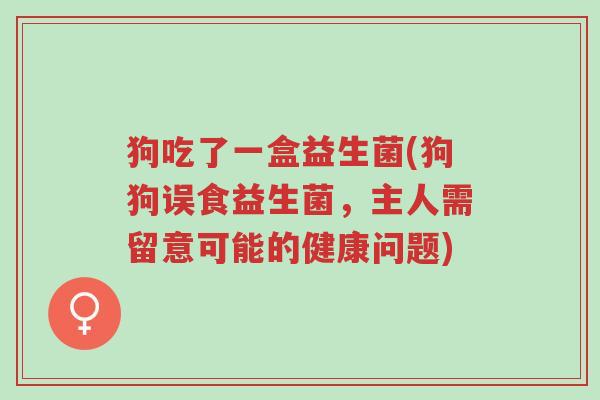 狗吃了一盒益生菌(狗狗误食益生菌,主人需留意可能的健康问题)-第1张图片-超越 狗吃了一盒益生菌(狗狗误食益生菌,主人需留意可能的健康问题)-第1张图片-超越
