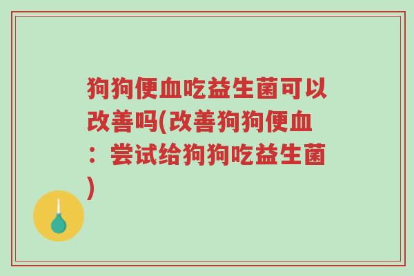 狗狗便血吃益生菌可以改善吗(改善狗狗便血:尝试给狗狗吃益生菌)-第1张图片-超越 狗狗便血吃益生菌可以改善吗(改善狗狗便血:尝试给狗狗吃益生菌)-第1张图片-超越
