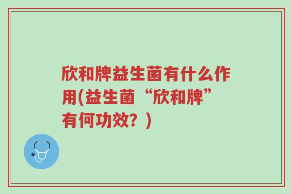 欣和牌益生菌有什么作用(益生菌“欣和牌”有何功效?)-第1张图片-超越 欣和牌益生菌有什么作用(益生菌“欣和牌”有何功效?)-第1张图片-超越