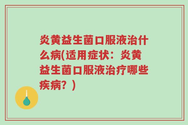 炎黄益生菌口服液治什么病(适用症状:炎黄益生菌口服液治疗哪些疾病?)-第1张图片-超越 炎黄益生菌口服液治什么病(适用症状:炎黄益生菌口服液治疗哪些疾病?)-第1张图片-超越