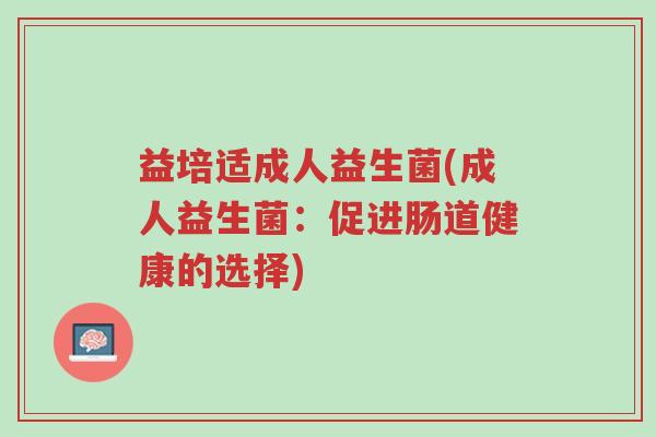 益培适成人益生菌(成人益生菌:促进肠道健康的选择)-第1张图片-超越 益培适成人益生菌(成人益生菌:促进肠道健康的选择)-第1张图片-超越