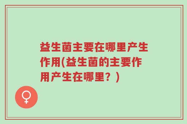 益生菌主要在哪里产生作用(益生菌的主要作用产生在哪里?)-第1张图片-超越 益生菌主要在哪里产生作用(益生菌的主要作用产生在哪里?)-第1张图片-超越