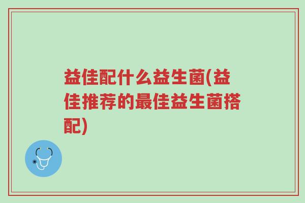 益佳配什么益生菌(益佳推荐的最佳益生菌搭配)-第1张图片-超越 益佳配什么益生菌(益佳推荐的最佳益生菌搭配)-第1张图片-超越