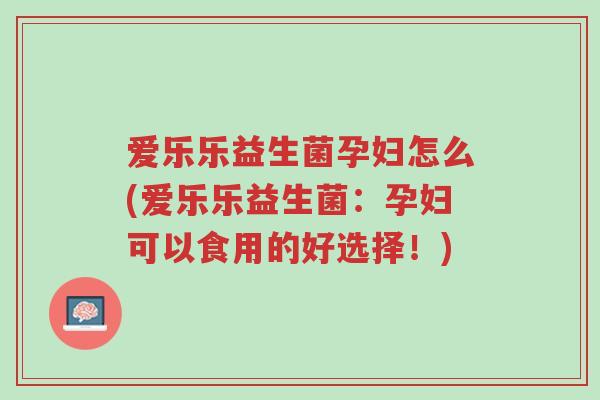 爱乐乐益生菌孕妇怎么(爱乐乐益生菌:孕妇可以食用的好选择!)-第1张图片-超越 爱乐乐益生菌孕妇怎么(爱乐乐益生菌:孕妇可以食用的好选择!)-第1张图片-超越