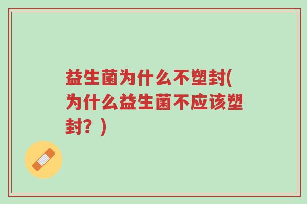 益生菌为什么不塑封(为什么益生菌不应该塑封?)-第1张图片-超越 益生菌为什么不塑封(为什么益生菌不应该塑封?)-第1张图片-超越