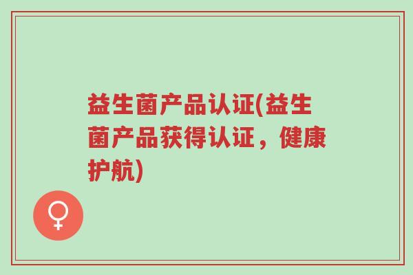益生菌产品认证(益生菌产品获得认证,健康护航)-第1张图片-超越 益生菌产品认证(益生菌产品获得认证,健康护航)-第1张图片-超越