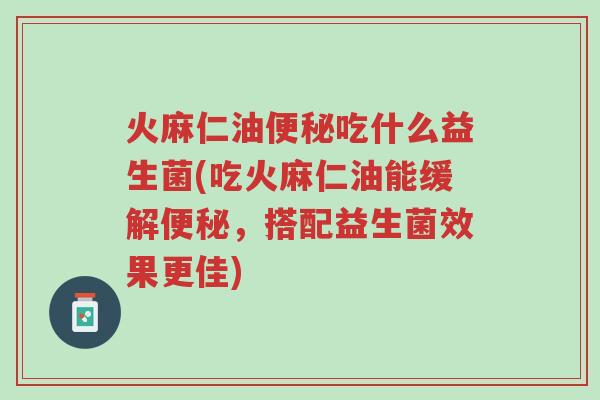 火麻仁油便秘吃什么益生菌(吃火麻仁油能缓解便秘,搭配益生菌效果更佳)-第1张图片-超越 火麻仁油便秘吃什么益生菌(吃火麻仁油能缓解便秘,搭配益生菌效果更佳)-第1张图片-超越