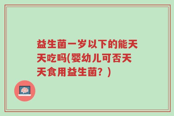 益生菌一岁以下的能天天吃吗(婴幼儿可否天天食用益生菌?)-第1张图片-超越 益生菌一岁以下的能天天吃吗(婴幼儿可否天天食用益生菌?)-第1张图片-超越