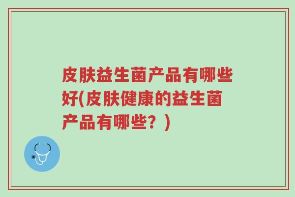 皮肤益生菌产品有哪些好(皮肤健康的益生菌产品有哪些?)-第1张图片-超越 皮肤益生菌产品有哪些好(皮肤健康的益生菌产品有哪些?)-第1张图片-超越