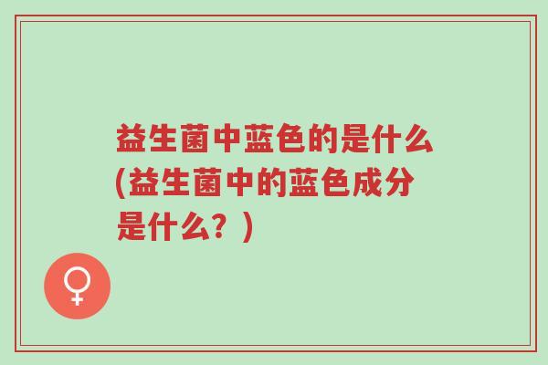 益生菌中蓝色的是什么(益生菌中的蓝色成分是什么?)-第1张图片-超越 益生菌中蓝色的是什么(益生菌中的蓝色成分是什么?)-第1张图片-超越