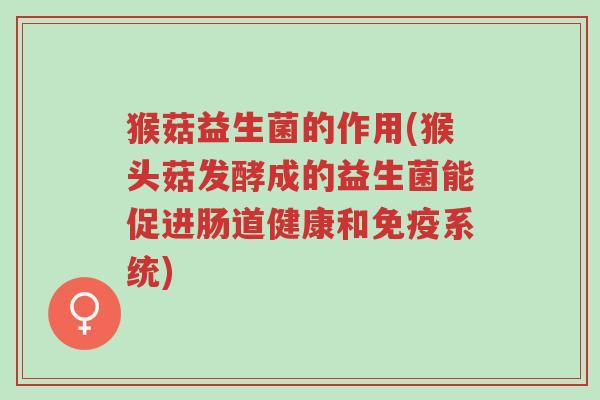 猴菇益生菌的作用(猴头菇发酵成的益生菌能促进肠道健康和免疫系统)-第1张图片-超越 猴菇益生菌的作用(猴头菇发酵成的益生菌能促进肠道健康和免疫系统)-第1张图片-超越