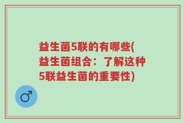 益生菌5联的有哪些(益生菌组合:了解这种5联益生菌的重要性)-第1张图片-超越 益生菌5联的有哪些(益生菌组合:了解这种5联益生菌的重要性)-第1张图片-超越
