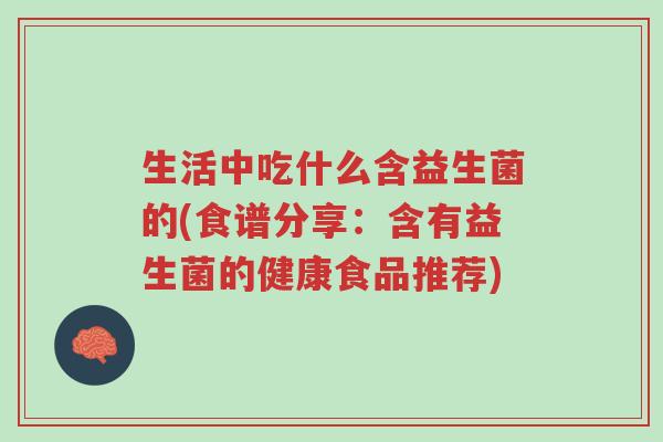 生活中吃什么含益生菌的(食谱分享:含有益生菌的健康食品推荐)-第1张图片-超越 生活中吃什么含益生菌的(食谱分享:含有益生菌的健康食品推荐)-第1张图片-超越