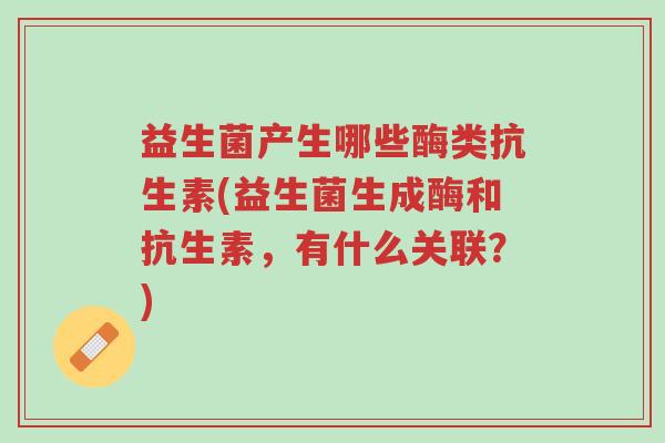益生菌产生哪些酶类抗生素(益生菌生成酶和抗生素,有什么关联?)-第1张图片-超越 益生菌产生哪些酶类抗生素(益生菌生成酶和抗生素,有什么关联?)-第1张图片-超越