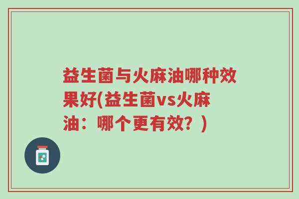 益生菌与火麻油哪种效果好(益生菌vs火麻油:哪个更有效?)-第1张图片-超越 益生菌与火麻油哪种效果好(益生菌vs火麻油:哪个更有效?)-第1张图片-超越