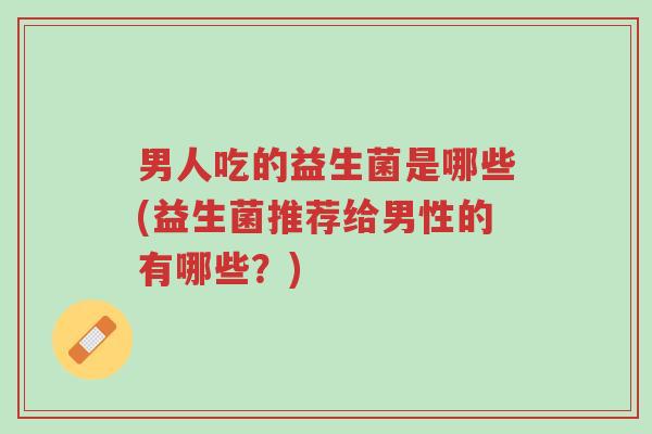 男人吃的益生菌是哪些(益生菌推荐给男性的有哪些?)-第1张图片-超越 男人吃的益生菌是哪些(益生菌推荐给男性的有哪些?)-第1张图片-超越