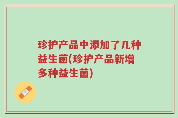 珍护产品中添加了几种益生菌(珍护产品新增多种益生菌)-第1张图片-超越 珍护产品中添加了几种益生菌(珍护产品新增多种益生菌)-第1张图片-超越