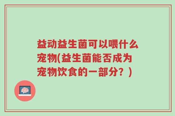 益动益生菌可以喂什么宠物(益生菌能否成为宠物饮食的一部分?)-第1张图片-超越 益动益生菌可以喂什么宠物(益生菌能否成为宠物饮食的一部分?)-第1张图片-超越