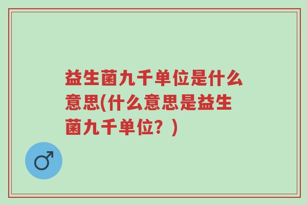 益生菌九千单位是什么意思(什么意思是益生菌九千单位?)-第1张图片-超越 益生菌九千单位是什么意思(什么意思是益生菌九千单位?)-第1张图片-超越