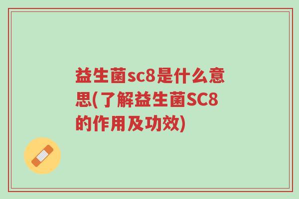 益生菌sc8是什么意思(了解益生菌SC8的作用及功效)-第1张图片-超越 益生菌sc8是什么意思(了解益生菌SC8的作用及功效)-第1张图片-超越