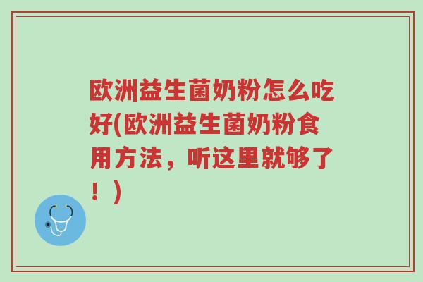 欧洲益生菌奶粉怎么吃好(欧洲益生菌奶粉食用方法,听这里就够了!)-第1张图片-超越 欧洲益生菌奶粉怎么吃好(欧洲益生菌奶粉食用方法,听这里就够了!)-第1张图片-超越