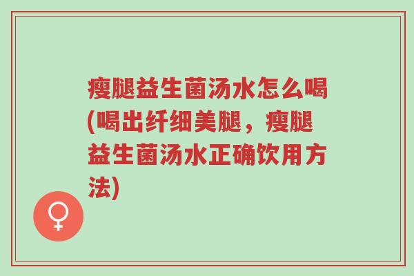 瘦腿益生菌汤水怎么喝(喝出纤细美腿,瘦腿益生菌汤水正确饮用方法)-第1张图片-超越 瘦腿益生菌汤水怎么喝(喝出纤细美腿,瘦腿益生菌汤水正确饮用方法)-第1张图片-超越