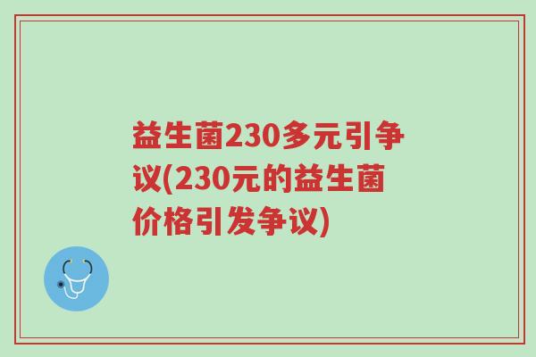 益生菌230多元引争议(230元的益生菌价格引发争议)-第1张图片-超越 益生菌230多元引争议(230元的益生菌价格引发争议)-第1张图片-超越
