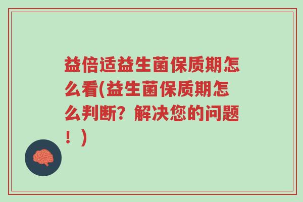 益倍适益生菌保质期怎么看(益生菌保质期怎么判断?解决您的问题!)-第1张图片-超越 益倍适益生菌保质期怎么看(益生菌保质期怎么判断?解决您的问题!)-第1张图片-超越