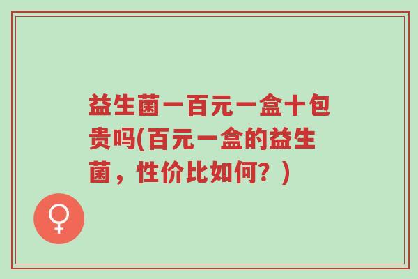 益生菌一百元一盒十包贵吗(百元一盒的益生菌,性价比如何?)-第1张图片-超越 益生菌一百元一盒十包贵吗(百元一盒的益生菌,性价比如何?)-第1张图片-超越