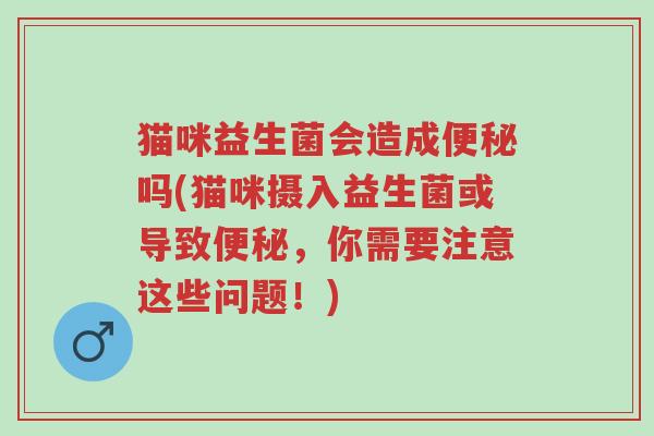 猫咪益生菌会造成便秘吗(猫咪摄入益生菌或导致便秘,你需要注意这些问题!)-第1张图片-超越 猫咪益生菌会造成便秘吗(猫咪摄入益生菌或导致便秘,你需要注意这些问题!)-第1张图片-超越
