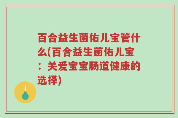 百合益生菌佑儿宝管什么(百合益生菌佑儿宝:关爱宝宝肠道健康的选择)-第1张图片-超越 百合益生菌佑儿宝管什么(百合益生菌佑儿宝:关爱宝宝肠道健康的选择)-第1张图片-超越