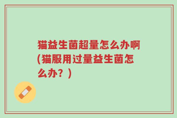 猫益生菌超量怎么办啊(猫服用过量益生菌怎么办?)-第1张图片-超越 猫益生菌超量怎么办啊(猫服用过量益生菌怎么办?)-第1张图片-超越