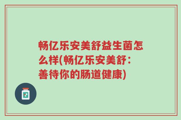 畅亿乐安美舒益生菌怎么样(畅亿乐安美舒：善待你的肠道健康)-第1张图片-超越