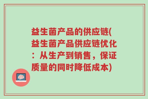 益生菌产品的供应链(益生菌产品供应链优化:从生产到销售,保证质量的同时降低成本)-第1张图片-超越 益生菌产品的供应链(益生菌产品供应链优化:从生产到销售,保证质量的同时降低成本)-第1张图片-超越