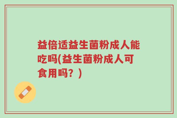 益倍适益生菌粉成人能吃吗(益生菌粉成人可食用吗？)-第1张图片-超越