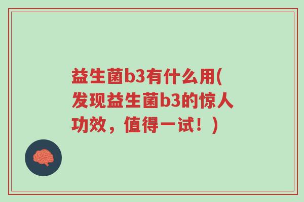 益生菌b3有什么用(发现益生菌b3的惊人功效,值得一试!)-第1张图片-超越 益生菌b3有什么用(发现益生菌b3的惊人功效,值得一试!)-第1张图片-超越