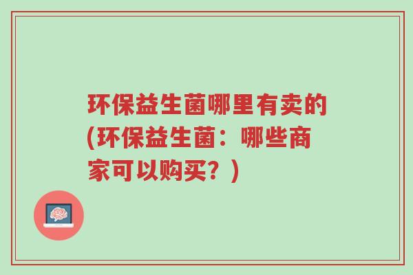 环保益生菌哪里有卖的(环保益生菌:哪些商家可以购买?)-第1张图片-超越 环保益生菌哪里有卖的(环保益生菌:哪些商家可以购买?)-第1张图片-超越