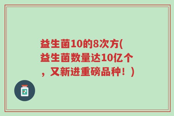 益生菌10的8次方(益生菌数量达10亿个,又新进重磅品种!)-第1张图片-超越 益生菌10的8次方(益生菌数量达10亿个,又新进重磅品种!)-第1张图片-超越