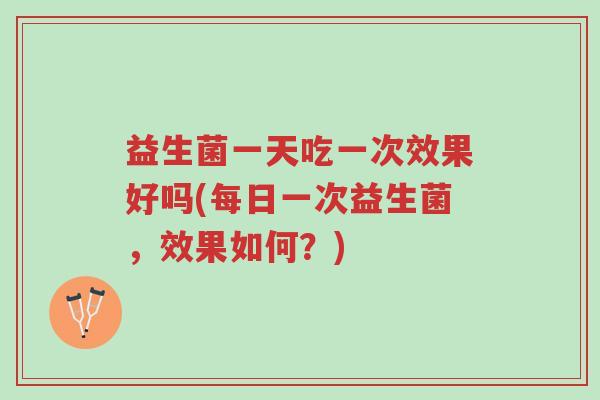益生菌一天吃一次效果好吗(每日一次益生菌,效果如何?)-第1张图片-超越 益生菌一天吃一次效果好吗(每日一次益生菌,效果如何?)-第1张图片-超越