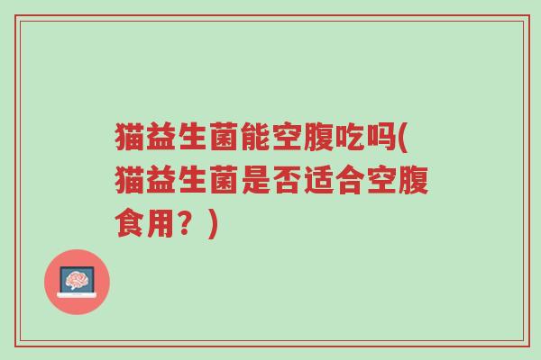 猫益生菌能空腹吃吗(猫益生菌是否适合空腹食用?)-第1张图片-超越 猫益生菌能空腹吃吗(猫益生菌是否适合空腹食用?)-第1张图片-超越