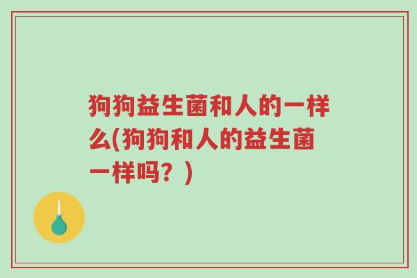 狗狗益生菌和人的一样么(狗狗和人的益生菌一样吗?)-第1张图片-超越 狗狗益生菌和人的一样么(狗狗和人的益生菌一样吗?)-第1张图片-超越