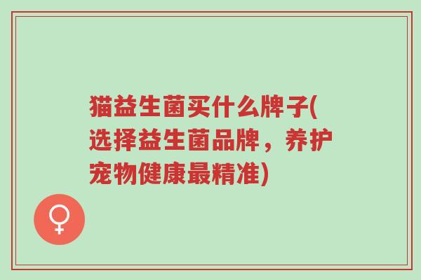 猫益生菌买什么牌子(选择益生菌品牌,养护宠物健康最精准)-第1张图片-超越 猫益生菌买什么牌子(选择益生菌品牌,养护宠物健康最精准)-第1张图片-超越