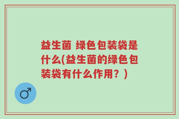 益生菌 绿色包装袋是什么(益生菌的绿色包装袋有什么作用？)-第1张图片-超越