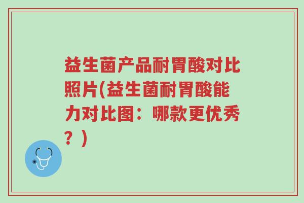 益生菌产品耐胃酸对比照片(益生菌耐胃酸能力对比图:哪款更优秀?)-第1张图片-超越 益生菌产品耐胃酸对比照片(益生菌耐胃酸能力对比图:哪款更优秀?)-第1张图片-超越