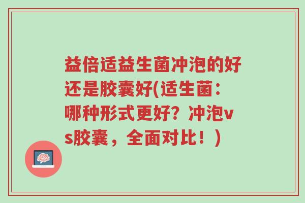 益倍适益生菌冲泡的好还是胶囊好(适生菌：哪种形式更好？冲泡vs胶囊，全面对比！)-第1张图片-超越