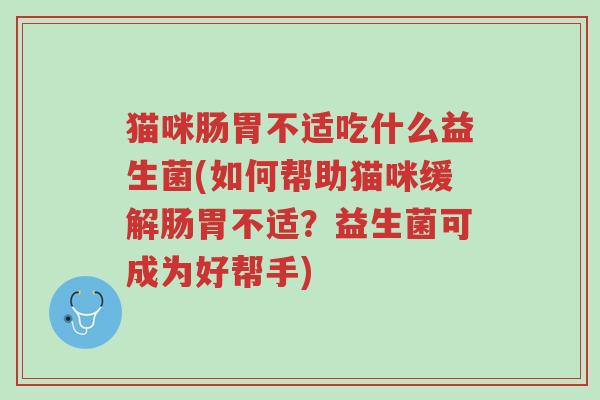 猫咪肠胃不适吃什么益生菌(如何帮助猫咪缓解肠胃不适?益生菌可成为好帮手)-第1张图片-超越 猫咪肠胃不适吃什么益生菌(如何帮助猫咪缓解肠胃不适?益生菌可成为好帮手)-第1张图片-超越