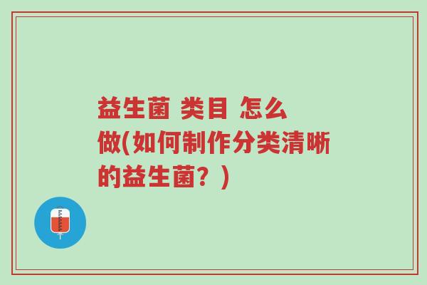 益生菌 类目 怎么 做(如何制作分类清晰的益生菌?)-第1张图片-超越 益生菌 类目 怎么 做(如何制作分类清晰的益生菌?)-第1张图片-超越