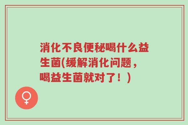 消化不良便秘喝什么益生菌(缓解消化问题,喝益生菌就对了!)-第1张图片-超越 消化不良便秘喝什么益生菌(缓解消化问题,喝益生菌就对了!)-第1张图片-超越