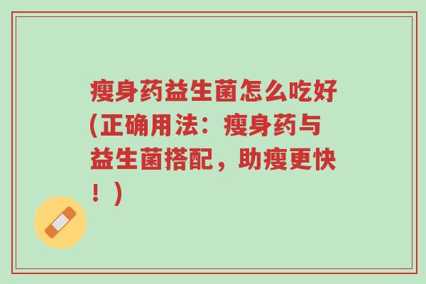 瘦身药益生菌怎么吃好(正确用法:瘦身药与益生菌搭配,助瘦更快!)-第1张图片-超越 瘦身药益生菌怎么吃好(正确用法:瘦身药与益生菌搭配,助瘦更快!)-第1张图片-超越