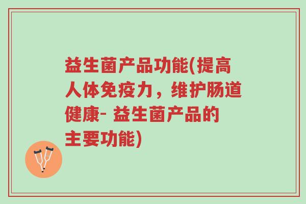 益生菌产品功能(提高人体免疫力,维护肠道健康- 益生菌产品的主要功能)-第1张图片-超越 益生菌产品功能(提高人体免疫力,维护肠道健康- 益生菌产品的主要功能)-第1张图片-超越
